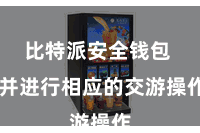 比特派安全钱包 并进行相应的交游操作