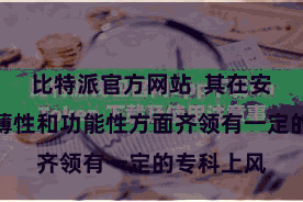 比特派官方网站 其在安全性、绵薄性和功能性方面齐领有一定的专科上风